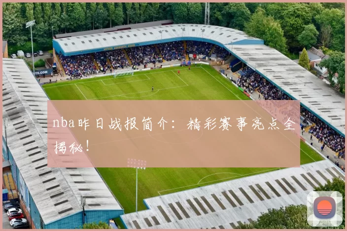 nba昨日战报简介：精彩赛事亮点全揭秘！