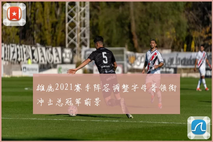 雄鹿2021赛季阵容调整字母哥领衔冲击总冠军前景