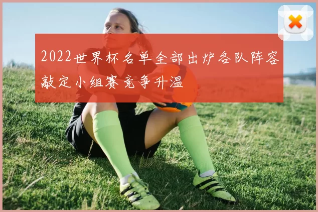 2022世界杯名单全部出炉各队阵容敲定小组赛竞争升温