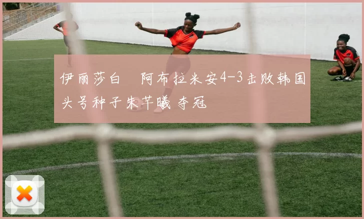 伊丽莎白・阿布拉米安4-3击败韩国头号种子朱芊曦 夺冠