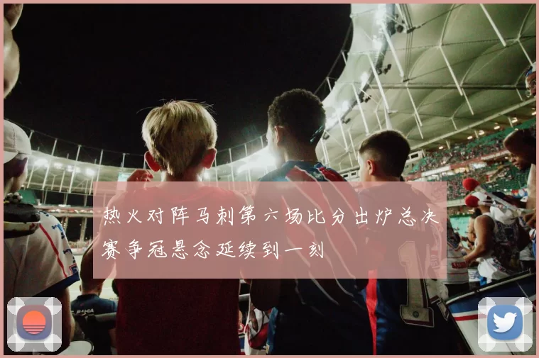 热火对阵马刺第六场比分出炉总决赛争冠悬念延续到一刻