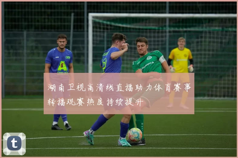 湖南卫视高清线直播助力体育赛事转播观赛热度持续提升