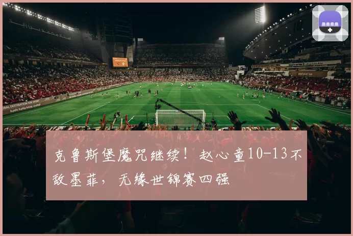 克鲁斯堡魔咒继续！赵心童10-13不敌墨菲，无缘世锦赛四强