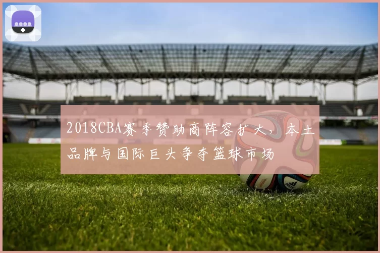 2018CBA赛季赞助商阵容扩大，本土品牌与国际巨头争夺篮球市场