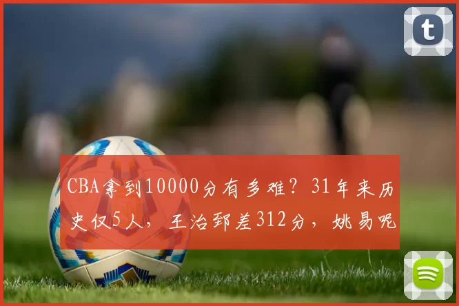 CBA拿到10000分有多难？31年来历史仅5人，王治郅差312分，姚易呢