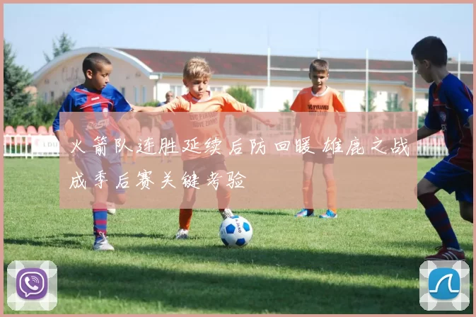 火箭队连胜延续后防回暖 雄鹿之战成季后赛关键考验