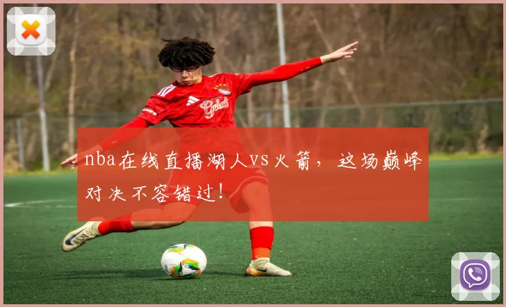 nba在线直播湖人vs火箭，这场巅峰对决不容错过！