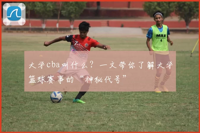 大学cba叫什么？一文带你了解大学篮球赛事的“神秘代号”