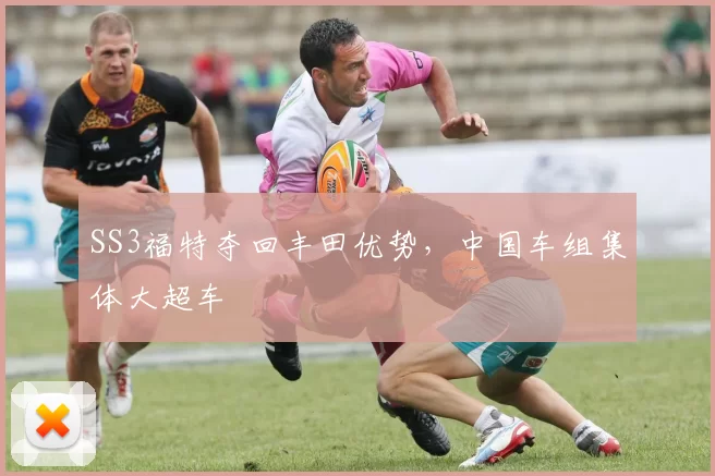 SS3福特夺回丰田优势，中国车组集体大超车