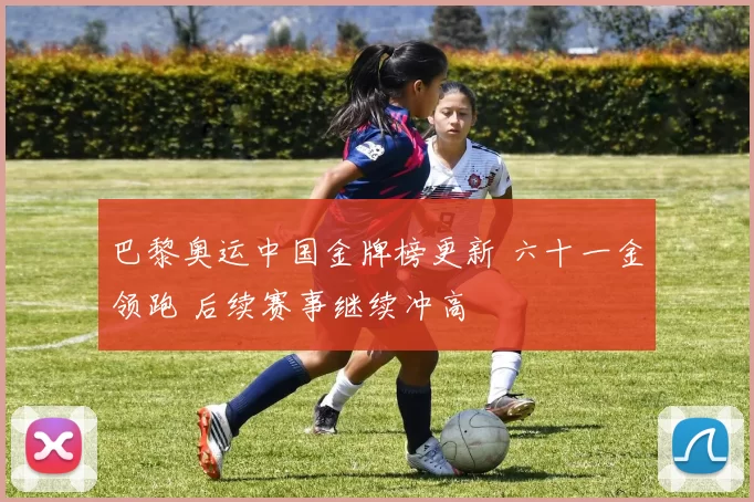 巴黎奥运中国金牌榜更新 六十一金领跑 后续赛事继续冲高