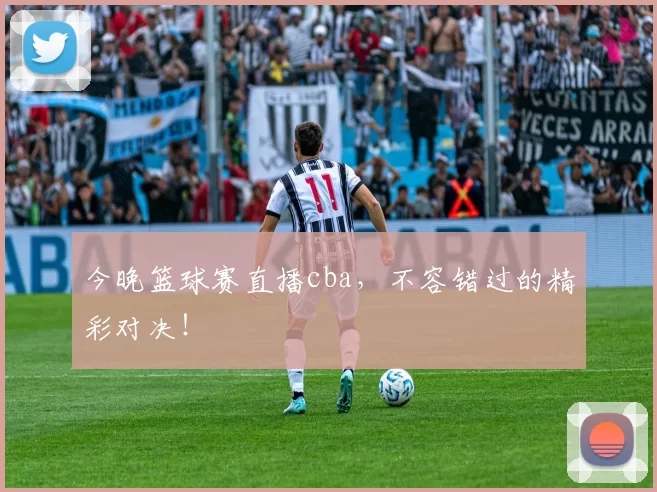 今晚篮球赛直播cba，不容错过的精彩对决！