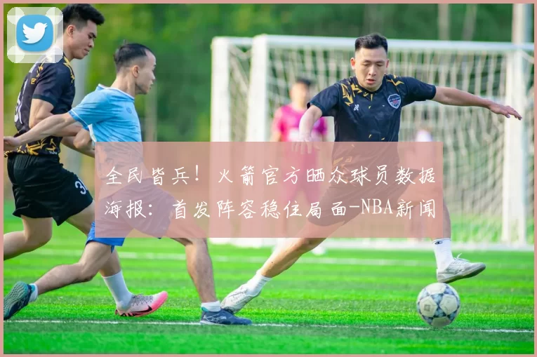 全民皆兵！火箭官方晒众球员数据海报：首发阵容稳住局面-NBA新闻