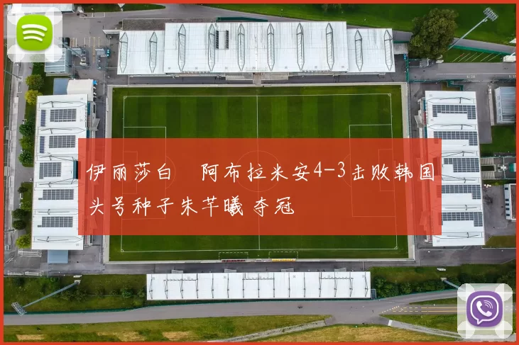 伊丽莎白・阿布拉米安4-3击败韩国头号种子朱芊曦 夺冠