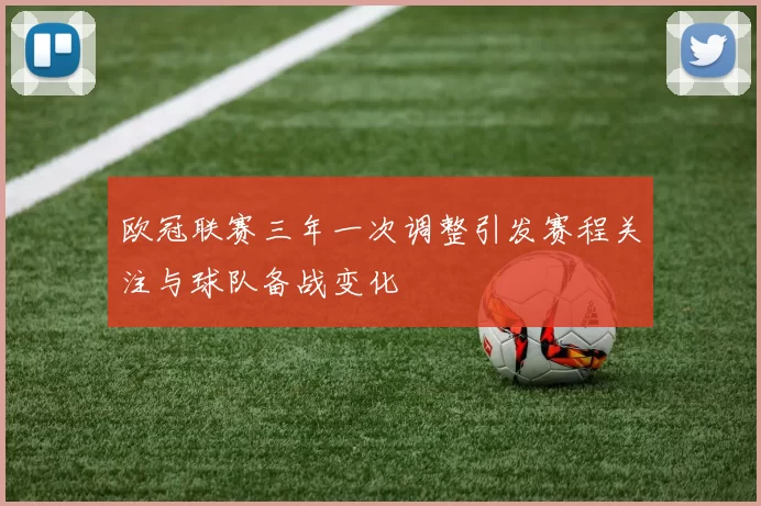 欧冠联赛三年一次调整引发赛程关注与球队备战变化