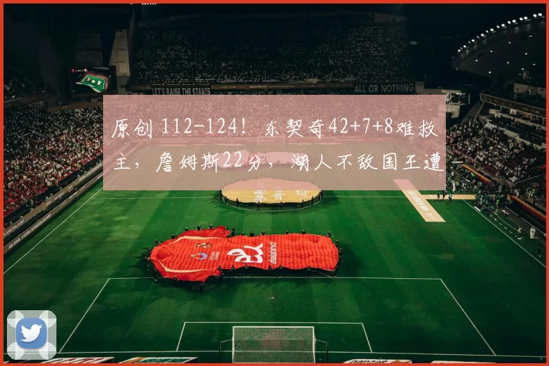 原创 112-124！东契奇42+7+8难救主，詹姆斯22分，湖人不敌国王遭3连败