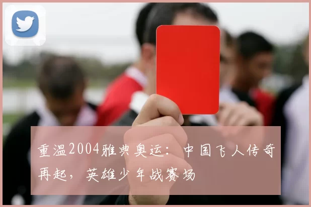 重温2004雅典奥运：中国飞人传奇再起，英雄少年战赛场