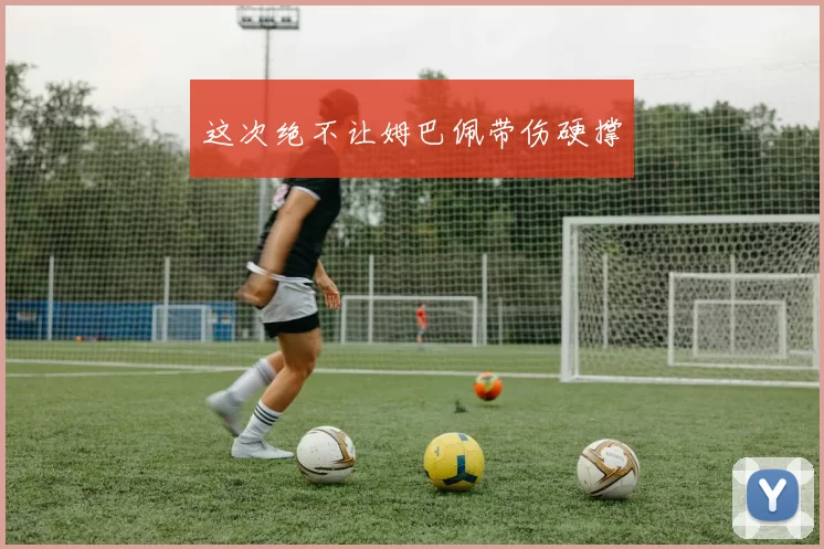 这次绝不让姆巴佩带伤硬撑