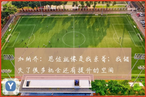 加纳乔：恩佐就像是我亲哥；我错失了很多机会还有提升的空间