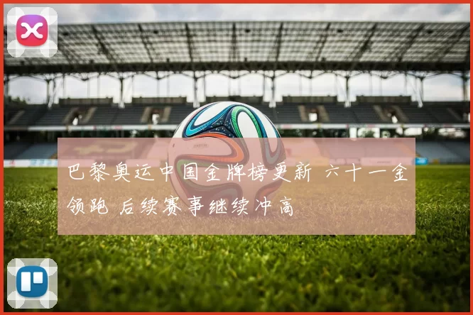 巴黎奥运中国金牌榜更新 六十一金领跑 后续赛事继续冲高