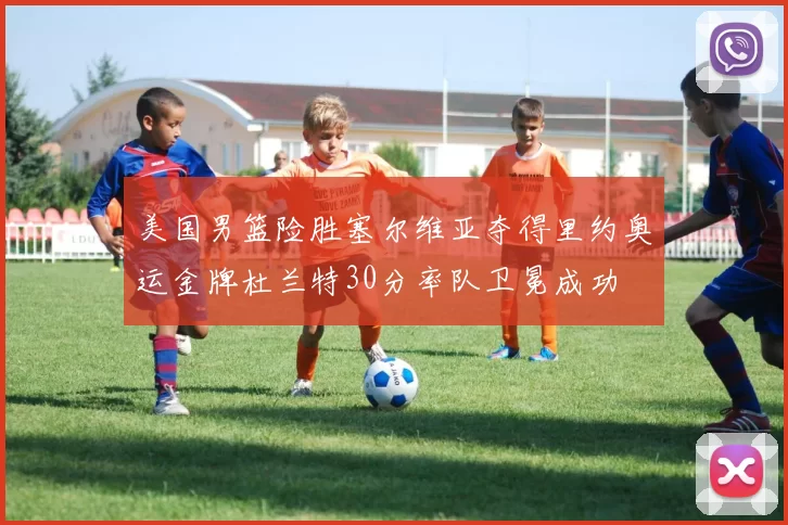 美国男篮险胜塞尔维亚夺得里约奥运金牌杜兰特30分率队卫冕成功