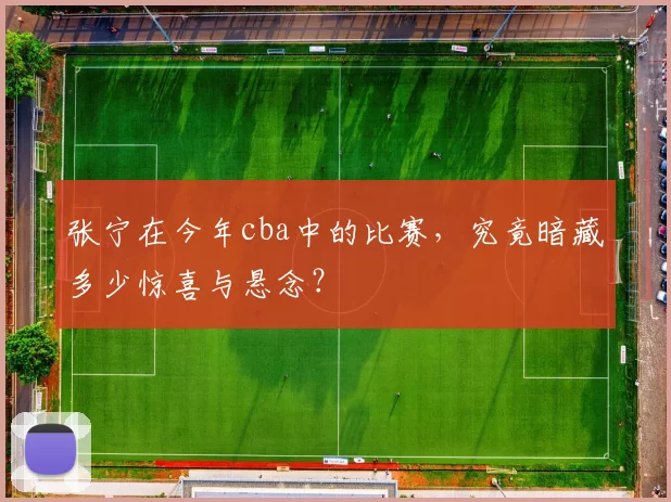 张宁在今年cba中的比赛，究竟暗藏多少惊喜与悬念？