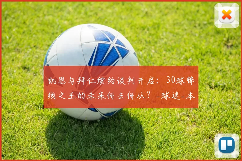 凯恩与拜仁续约谈判开启：30球锋线之王的未来何去何从？_球迷_本赛季_战术
