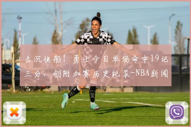 击沉快船！勇士今日单场命中19记三分，创附加赛历史纪录-NBA新闻