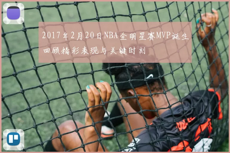2017年2月20日NBA全明星赛MVP诞生回顾精彩表现与关键时刻