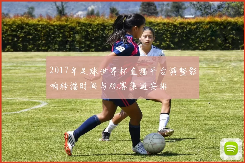 2017年足球世界杯直播平台调整影响转播时间与观赛渠道安排