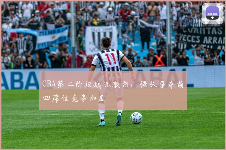 CBA第二阶段战况激烈，强队争夺前四席位竞争加剧