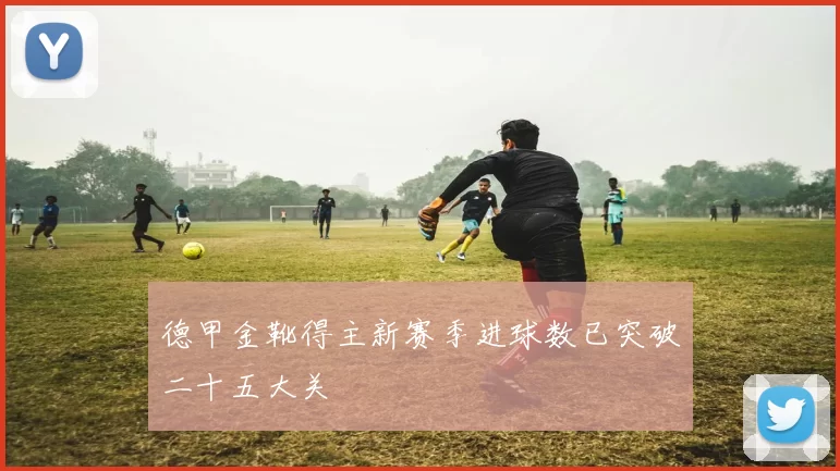 德甲金靴得主新赛季进球数已突破二十五大关