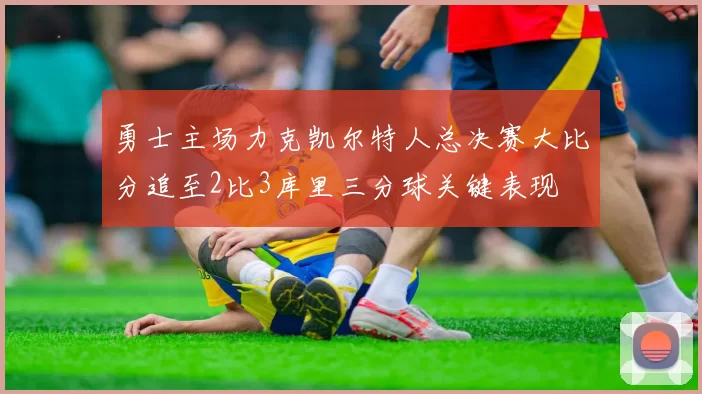 勇士主场力克凯尔特人总决赛大比分追至2比3库里三分球关键表现