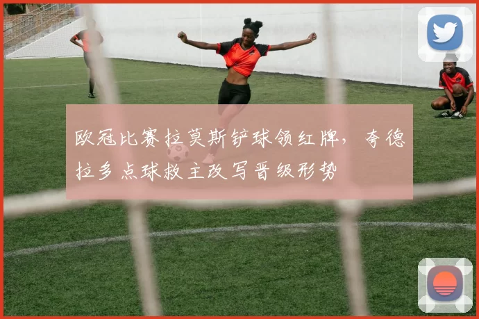 欧冠比赛拉莫斯铲球领红牌，夸德拉多点球救主改写晋级形势