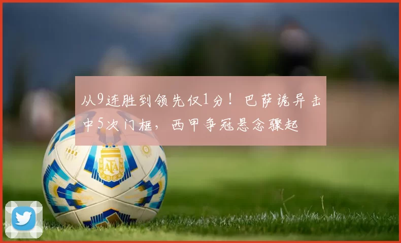从9连胜到领先仅1分！巴萨诡异击中5次门框，西甲争冠悬念骤起
