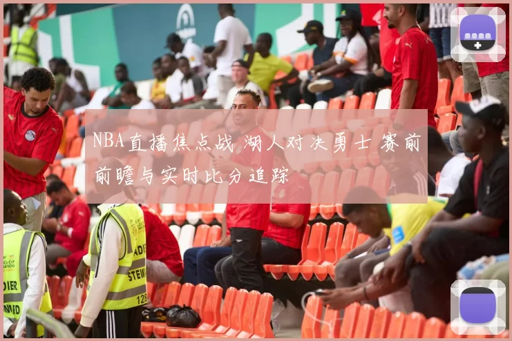 NBA直播焦点战 湖人对决勇士 赛前前瞻与实时比分追踪