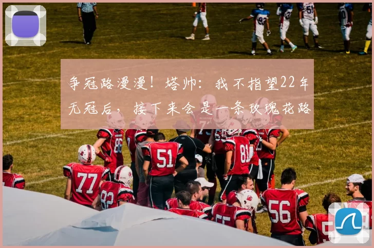 争冠路漫漫！塔帅：我不指望22年无冠后，接下来会是一条玫瑰花路