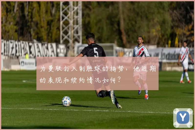 为曼联打入制胜球的梅努，他近期的表现和续约情况如何？