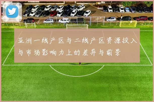 亚洲一线产区与二线产区资源投入与市场影响力上的差异与前景