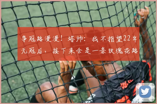 争冠路漫漫！塔帅：我不指望22年无冠后，接下来会是一条玫瑰花路