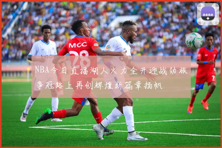 NBA今日直播湖人火力全开迎战劲旅争冠路上再创辉煌新篇章扬帆