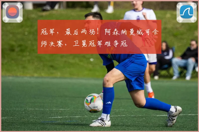 冠军，最后两场！阿森纳曼城可会师决赛，卫冕冠军难争冠