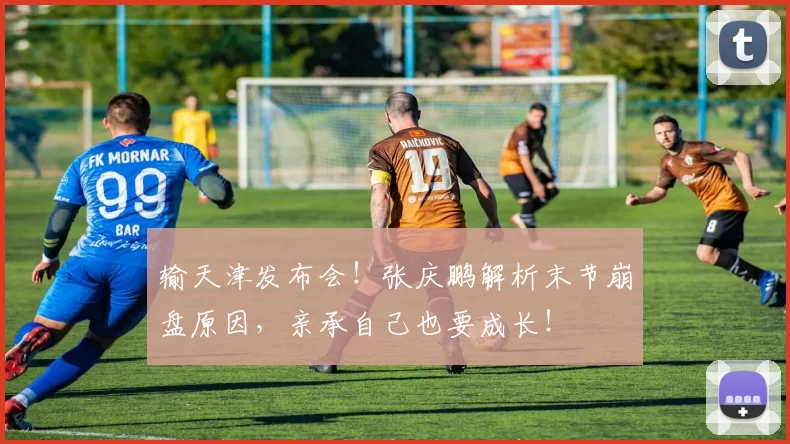 输天津发布会！张庆鹏解析末节崩盘原因，亲承自己也要成长！