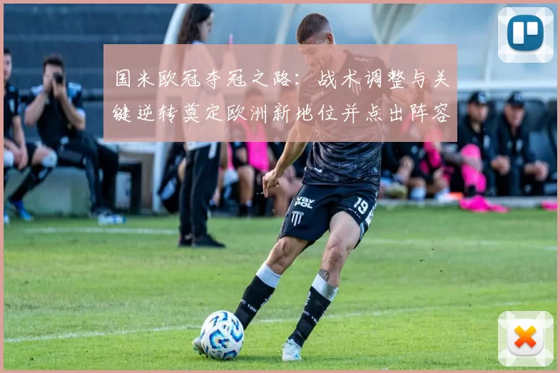 国米欧冠夺冠之路：战术调整与关键逆转奠定欧洲新地位并点出阵容看点