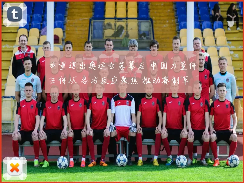 举重退出奥运会落幕后 中国力量何去何从 各方反应聚焦 推动赛制革新