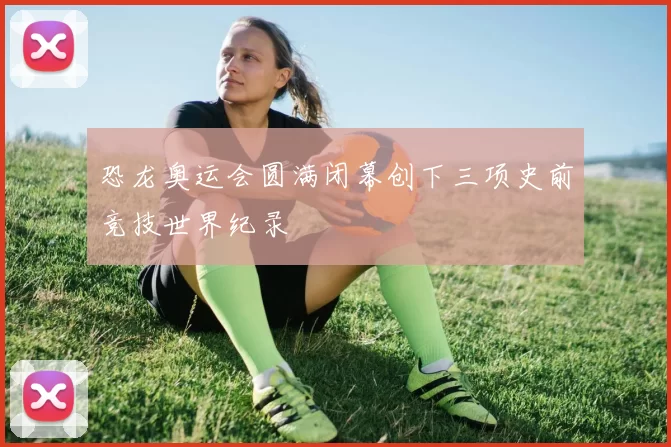 恐龙奥运会圆满闭幕创下三项史前竞技世界纪录