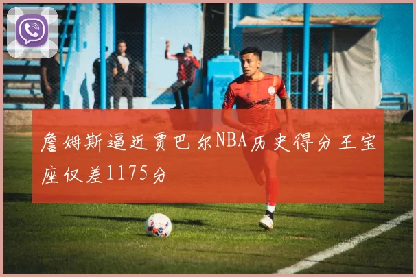 詹姆斯逼近贾巴尔NBA历史得分王宝座仅差1175分