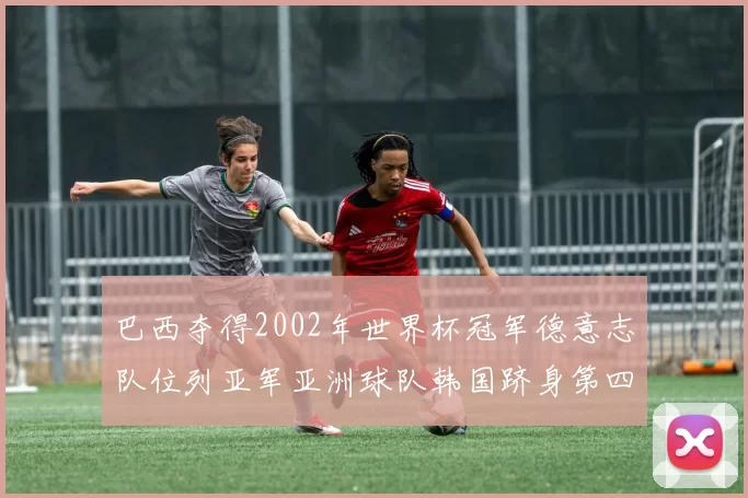 巴西夺得2002年世界杯冠军德意志队位列亚军亚洲球队韩国跻身第四名