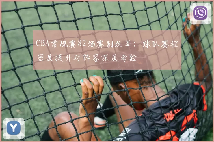 CBA常规赛82场赛制改革：球队赛程密度提升对阵容深度考验