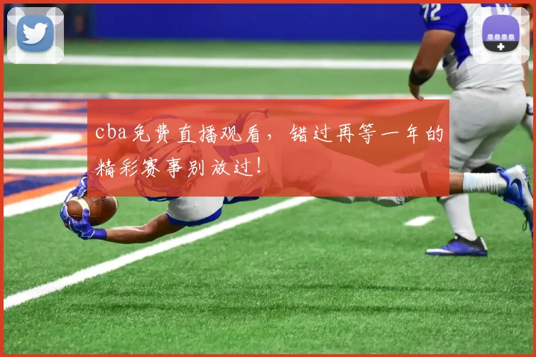 cba免费直播观看，错过再等一年的精彩赛事别放过！