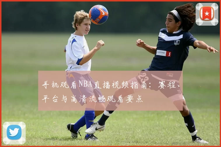 手机观看NBA直播视频指南：赛程、平台与高清流畅观看要点